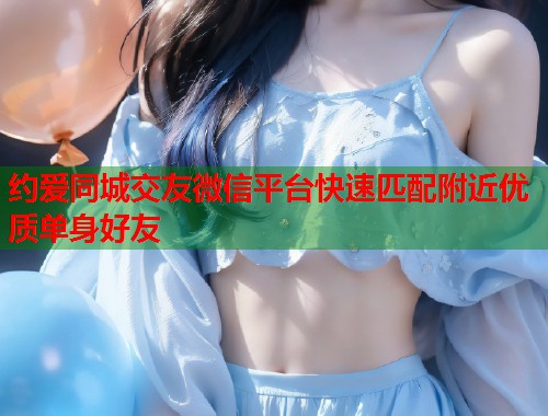 约爱同城交友微信平台快速匹配附近优质单身好友