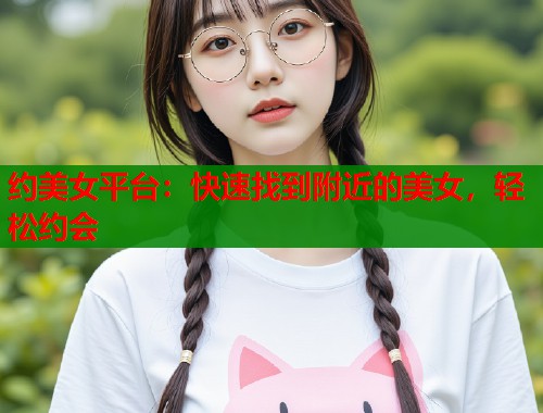 约美女平台：快速找到附近的美女，轻松约会