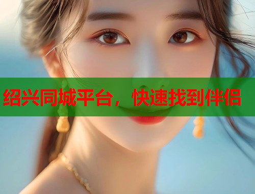 绍兴同城平台，快速找到伴侣