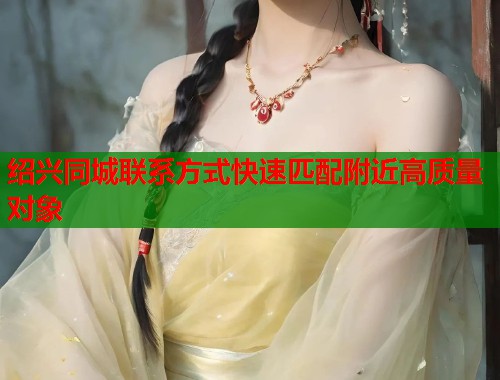绍兴同城联系方式快速匹配附近高质量对象