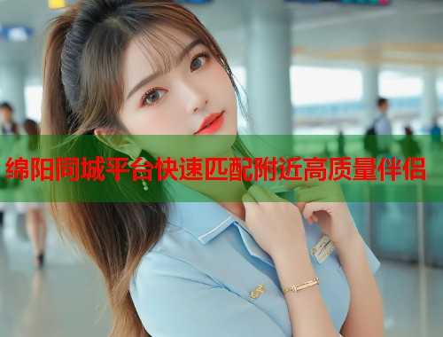 绵阳同城平台快速匹配附近高质量伴侣
