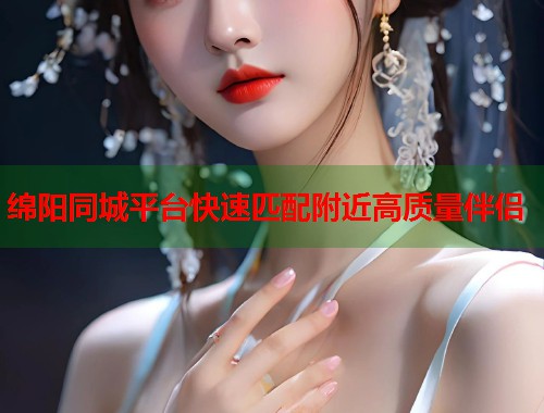 绵阳同城平台快速匹配附近高质量伴侣
