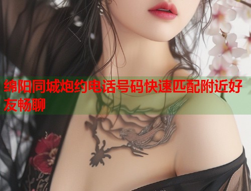 绵阳同城炮约电话号码快速匹配附近好友畅聊