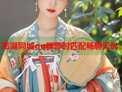 芜湖同城qq群即时匹配畅聊无忧