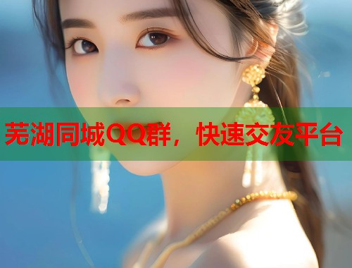 芜湖同城QQ群，快速交友平台