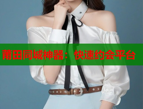莆田同城神器：快速约会平台