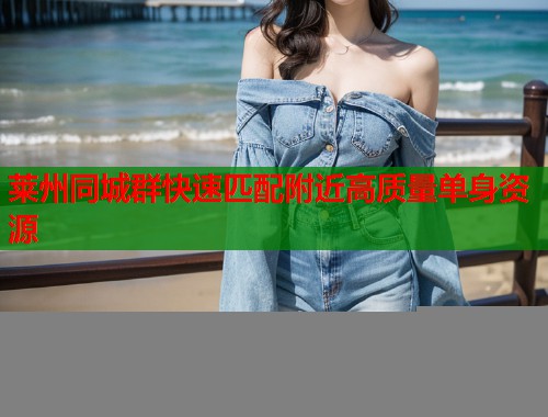 莱州同城群快速匹配附近高质量单身资源