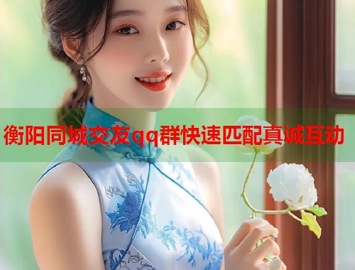 衡阳同城交友qq群快速匹配真诚互动