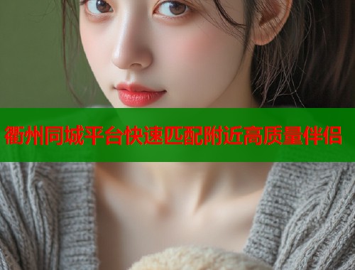 衢州同城平台快速匹配附近高质量伴侣
