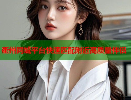 衢州同城平台快速匹配附近高质量伴侣