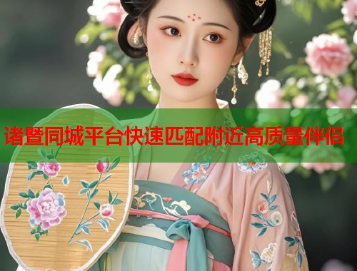诸暨同城平台快速匹配附近高质量伴侣