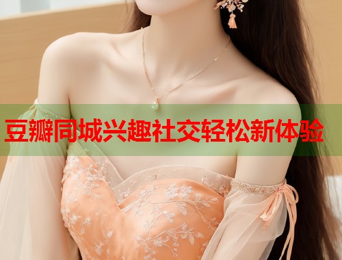 豆瓣同城兴趣社交轻松新体验