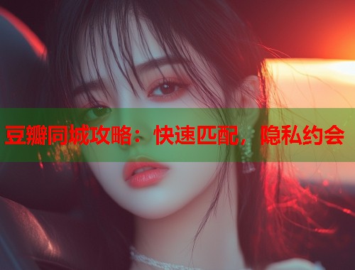 豆瓣同城攻略：快速匹配，隐私约会