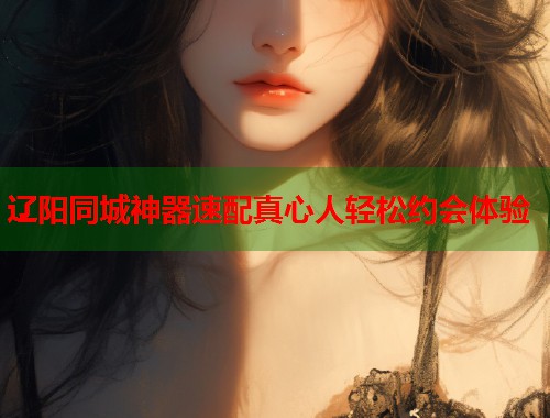 辽阳同城神器速配真心人轻松约会体验