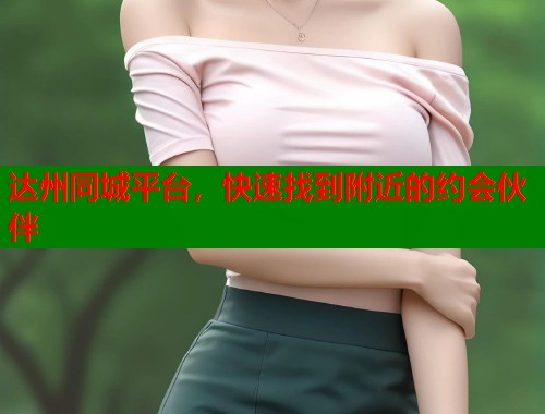 达州同城平台，快速找到附近的约会伙伴