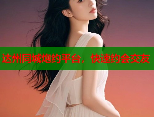 达州同城炮约平台，快速约会交友