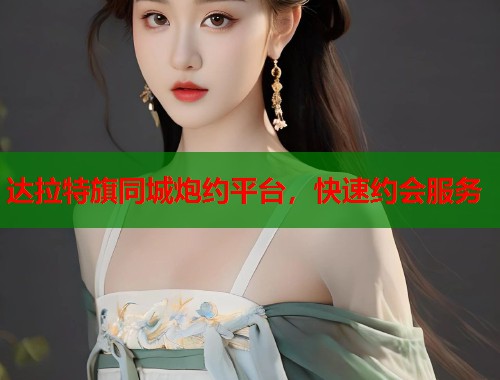 达拉特旗同城炮约平台，快速约会服务