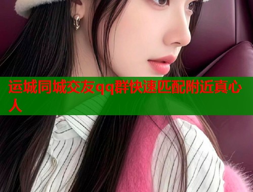 运城同城交友qq群快速匹配附近真心人