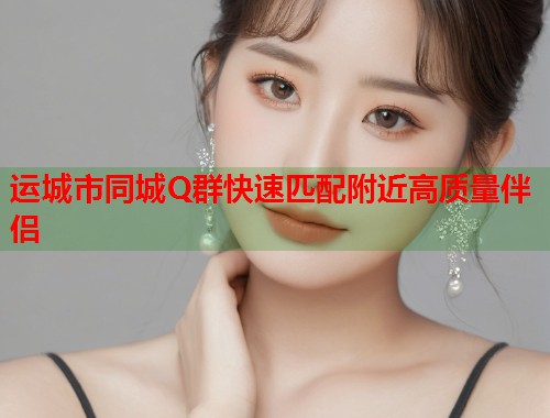 运城市同城Q群快速匹配附近高质量伴侣