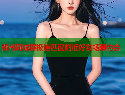 郑州同城群极速匹配附近好友畅聊约会