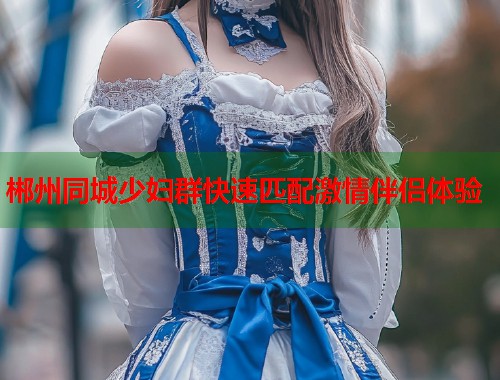 郴州同城少妇群快速匹配激情伴侣体验