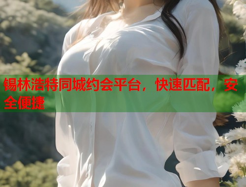 锡林浩特同城约会平台，快速匹配，安全便捷