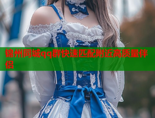 锦州同城qq群快速匹配附近高质量伴侣