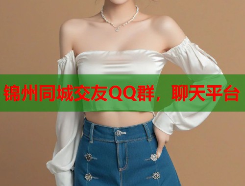 锦州同城交友QQ群，聊天平台