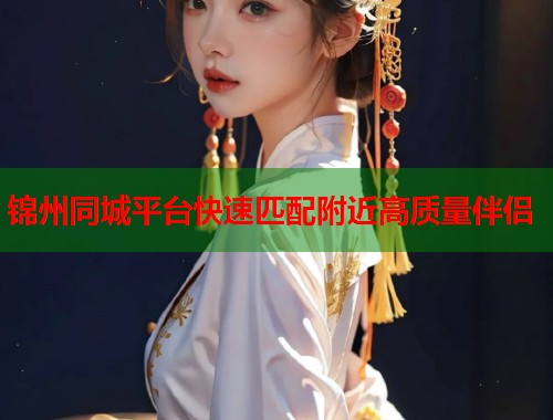 锦州同城平台快速匹配附近高质量伴侣