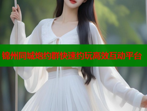 锦州同城炮约群快速约玩高效互动平台