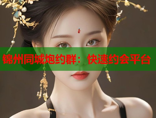 锦州同城炮约群：快速约会平台