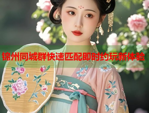 锦州同城群快速匹配即时约玩新体验