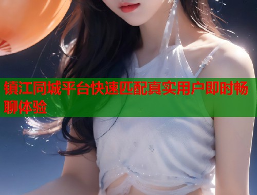 镇江同城平台快速匹配真实用户即时畅聊体验