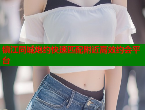 镇江同城炮约快速匹配附近高效约会平台