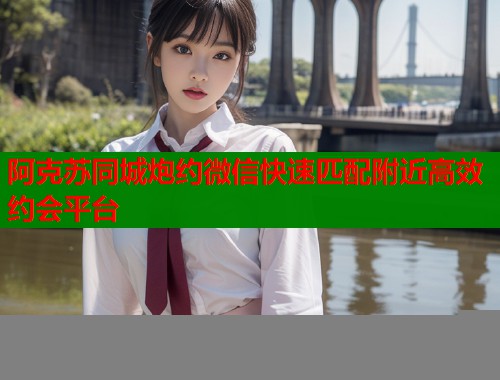 阿克苏同城炮约微信快速匹配附近高效约会平台