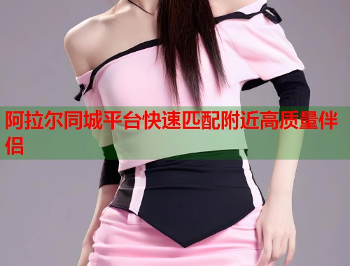 阿拉尔同城平台快速匹配附近高质量伴侣