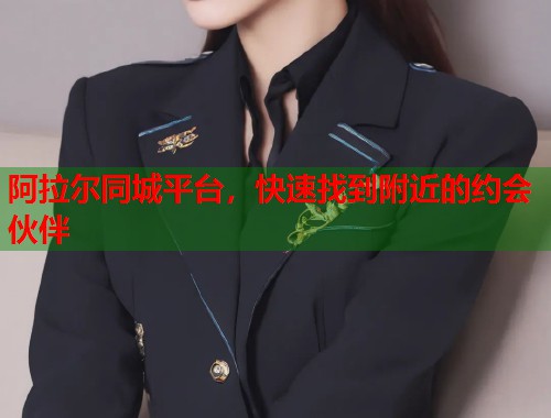 阿拉尔同城平台，快速找到附近的约会伙伴