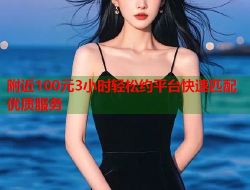 附近100元3小时轻松约平台快速匹配优质服务