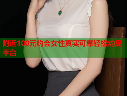 附近100元约会女性真实可靠轻松约见平台