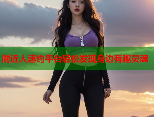 附近人速约平台轻松发现身边有趣灵魂