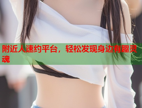 附近人速约平台，轻松发现身边有趣灵魂
