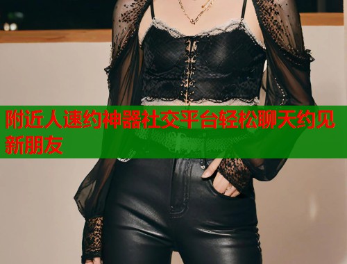 附近人速约神器社交平台轻松聊天约见新朋友
