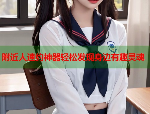 附近人速约神器轻松发现身边有趣灵魂