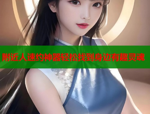 附近人速约神器轻松找到身边有趣灵魂