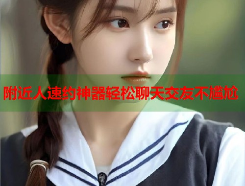 附近人速约神器轻松聊天交友不尴尬