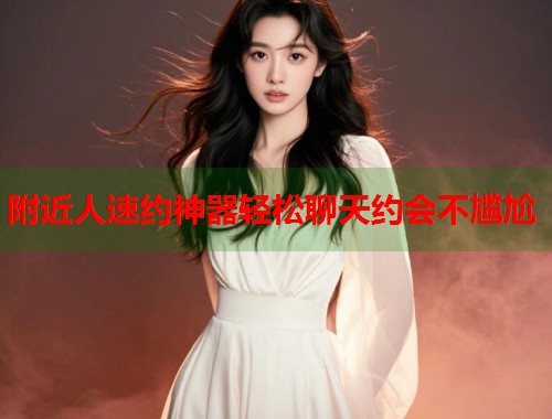 附近人速约神器轻松聊天约会不尴尬