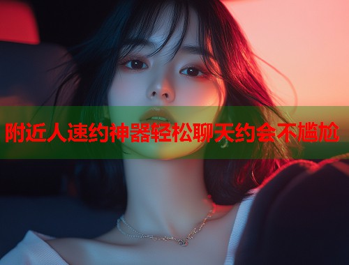附近人速约神器轻松聊天约会不尴尬