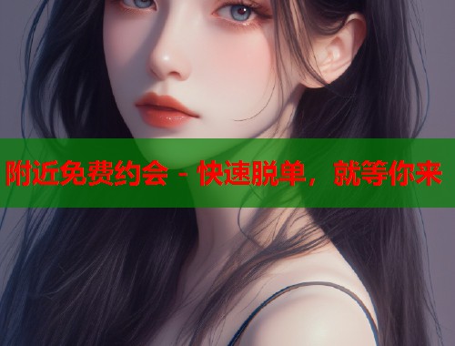 附近免费约会 - 快速脱单，就等你来