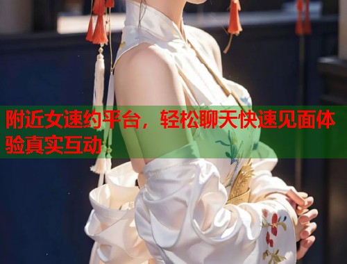 附近女速约平台，轻松聊天快速见面体验真实互动