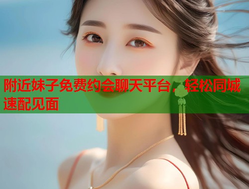 附近妹子免费约会聊天平台，轻松同城速配见面